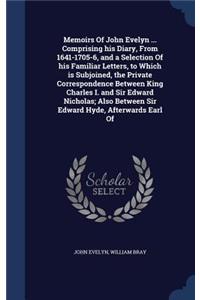 Memoirs Of John Evelyn ... Comprising his Diary, From 1641-1705-6, and a Selection Of his Familiar Letters, to Which is Subjoined, the Private Correspondence Between King Charles I. and Sir Edward Nicholas; Also Between Sir Edward Hyde, Afterwards 