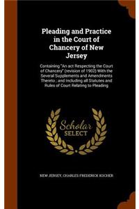 Pleading and Practice in the Court of Chancery of New Jersey: Containing An act Respecting the Court of Chancery (revision of 1902) With the Several Supplements and Amendments Thereto; and Including all Statute