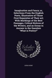Imagination and Fancy; Or, Selections from the English Poets, Illustrative of Those First Requisites of Their Art; With Markings of the Best Passages, Critical Notices of the Writers, and an Essay in Answer to the Question What Is Poetry?