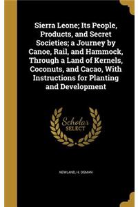 Sierra Leone; Its People, Products, and Secret Societies; A Journey by Canoe, Rail, and Hammock, Through a Land of Kernels, Coconuts, and Cacao, with Instructions for Planting and Development