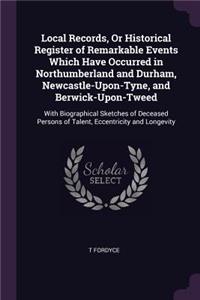 Local Records, Or Historical Register of Remarkable Events Which Have Occurred in Northumberland and Durham, Newcastle-Upon-Tyne, and Berwick-Upon-Tweed