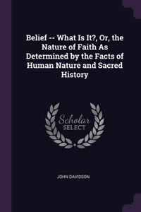 Belief -- What Is It?, Or, the Nature of Faith As Determined by the Facts of Human Nature and Sacred History