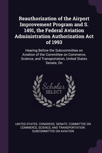 Reauthorization of the Airport Improvement Program and S. 1491, the Federal Aviation Administration Authorization Act of 1993