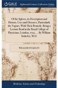Of the Spleen, Its Description and History, Uses and Diseases, Particularly the Vapors, with Their Remedy. Being a Lecture Read at the Royal College of Physicians, London, 1722. ... by William Stukeley, M.D.