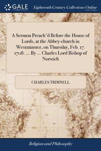 A Sermon Preach'd Before the House of Lords, at the Abbey-Church in Westminster, on Thursday, Feb. 17. 1708. ... by ... Charles Lord Bishop of Norwich