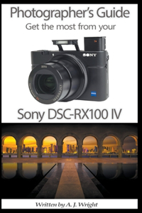 Photographer's Guide - Get The Most From Your Sony DSC-RX100 IV