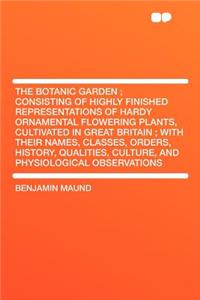 The Botanic Garden; Consisting of Highly Finished Representations of Hardy Ornamental Flowering Plants, Cultivated in Great Britain; With Their Names, Classes, Orders, History, Qualities, Culture, and Physiological Observations