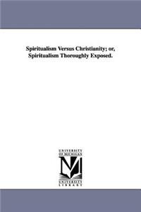 Spiritualism Versus Christianity; or, Spiritualism Thoroughly Exposed.