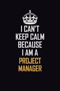 I Can't Keep Calm Because I Am A Project Manager