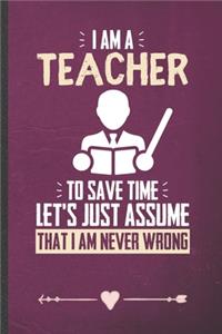 I Am a Teacher to Save Time Let's Just Assume That I Am Never Wrong