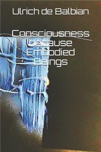 Consciousness because Embodied Beings