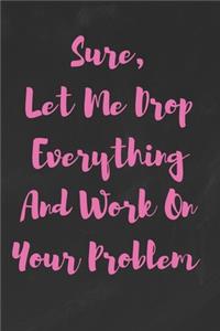 Sure, Let Me Drop Everything And Work On Your Problem