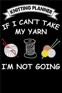 Knitting Planner: If i Can't Take My Yarn I'm Not Going: Funny Knitting Project Planner Notebook Gifts. Best Knitting Project Planner for Knitters who loves Knitting.