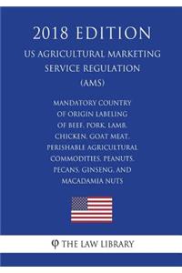 Mandatory Country of Origin Labeling of Beef, Pork, Lamb, Chicken, Goat Meat, Perishable Agricultural Commodities, Peanuts, Pecans, Ginseng, and Macadamia Nuts (Us Agricultural Marketing Service Regulation) (Ams) (2018 Edition)