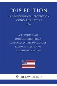 Air Quality State Implementation Plans - Approvals and Promulgations - Regional Haze Federal Implementation Plan (US Environmental Protection Agency Regulation) (EPA) (2018 Edition)