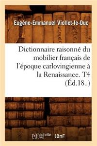 Dictionnaire Raisonné Du Mobilier Français de l'Époque Carlovingienne À La Renaissance. T4 (Éd.18..)