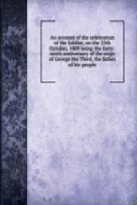 account of the celebration of the Jubilee, on the 25th October, 1809 being the forty-ninth anniversary of the reign of George the Third, the father of his people