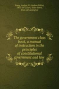 government class book, a manual of instruction in the principles of constitutional government and law