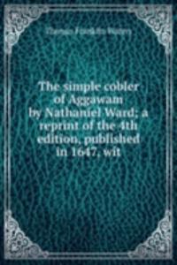 simple cobler of Aggawam by Nathaniel Ward; a reprint of the 4th edition, published in 1647, wit