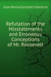 Refutation of the Misstatements and Erroneous Conceptions of Mr. Roosevelt