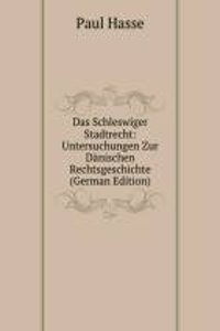 Das Schleswiger Stadtrecht: Untersuchungen Zur Danischen Rechtsgeschichte (German Edition)