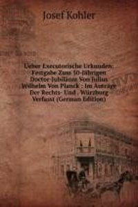 Ueber Executorische Urkunden: Festgabe Zum 50-Jahrigen Doctor-Jubilaum Von Julius Wilhelm Von Planck : Im Autrage Der Rechts- Und . Wurzburg Verfasst (German Edition)