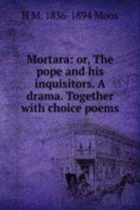 Mortara: or, The pope and his inquisitors. A drama. Together with choice poems