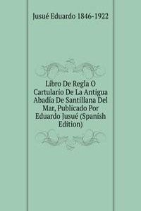 Libro De Regla O Cartulario De La Antigua Abadia De Santillana Del Mar, Publicado Por Eduardo Jusue (Spanish Edition)