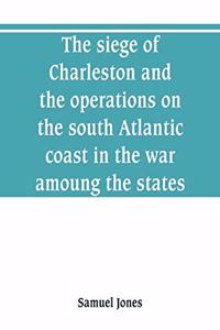 siege of Charleston and the operations on the south Atlantic coast in the war amoung the states