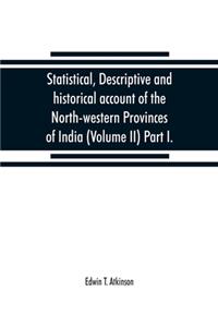 Statistical, descriptive and historical account of the North-western Provinces of India (Volume II) Part I.