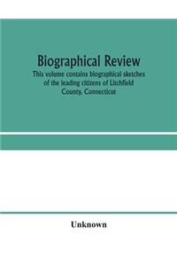 Biographical review. This volume contains biographical sketches of the leading citizens of Litchfield County, Connecticut