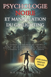 Psychologie Noire et Manipulation du Gaslighting: Découvrez les secrets du contrôle mental, de la persuasion et de la PNL sombre - Maîtrisez le langage corporel, l'hypnose et le travail de l'ombre