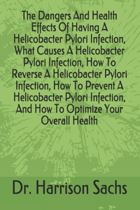 Dangers And Health Effects Of Having A Helicobacter Pylori Infection, What Causes A Helicobacter Pylori Infection, How To Reverse A Helicobacter Pylori Infection, How To Prevent A Helicobacter Pylori Infection, And How To Optimize Your Overall Heal