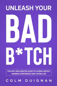 Unleash Your Bad B*tch: The anti-influencer guide to losing weight, gaining confidence and loving life