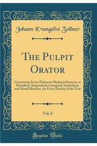 The Pulpit Orator, Vol. 6: Containing Seven Elaborate Skeleton Sermons or Homiletic, Dogmatical, Liturgical, Symbolical, and Moral Sketches, for Every Sunday of the Year (Classic Reprint)