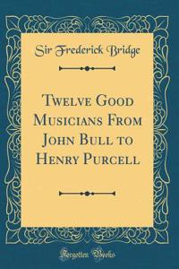 Twelve Good Musicians from John Bull to Henry Purcell (Classic Reprint)