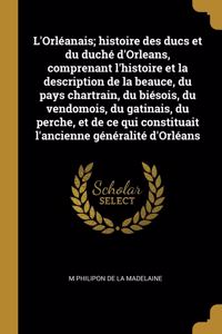 L'Orléanais; histoire des ducs et du duché d'Orleans, comprenant l'histoire et la description de la beauce, du pays chartrain, du biésois, du vendomois, du gatinais, du perche, et de ce qui constituait l'ancienne généralité d'Orléans