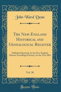 The New-England Historical and Genealogical Register, Vol. 38: Published Quarterly, by the New-England Historic Genealogical Society, for the Year 1884 (Classic Reprint)