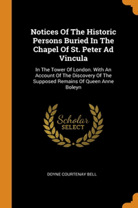 Notices Of The Historic Persons Buried In The Chapel Of St. Peter Ad Vincula: In The Tower Of London. With An Account Of The Discovery Of The Supposed Remains Of Queen Anne Boleyn