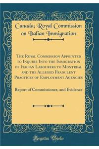 The Royal Commission Appointed to Inquire Into the Immigration of Italian Labourers to Montreal and the Alleged Fradulent Practices of Employment Agencies: Report of Commissioner, and Evidence (Classic Reprint)