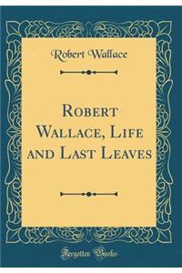 Robert Wallace, Life and Last Leaves (Classic Reprint)