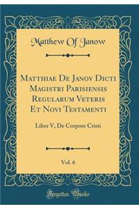 Matthiae de Janov Dicti Magistri Parisiensis Regularum Veteris Et Novi Testamenti, Vol. 6: Liber V, de Corpore Cristi (Classic Reprint)