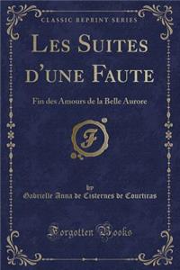 Les Suites d'Une Faute: Fin Des Amours de la Belle Aurore (Classic Reprint)