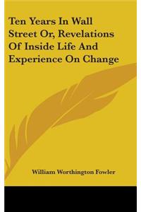 Ten Years In Wall Street Or, Revelations Of Inside Life And Experience On Change