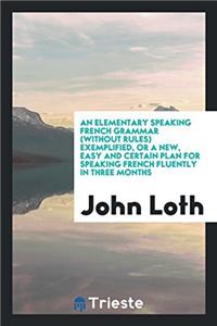 An Elementary Speaking French Grammar (Without Rules) Exemplified, or a New, Easy and Certain Plan for Speaking French Fluently in Three Months