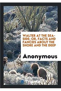 WALTER AT THE SEA-SIDE; OR, FACTS AND FA