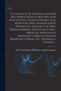 Catalogue of Edison-Lalande Batteries, Edison Motors and Fan Outfits, Edison Projecting Kinetoscopes, Edison X-ray Apparatus, Edison Cautery Transformers, Edison Electro-medical Appliances Manufactured by Edison Manufacturing Co., Thomas A. Edison,