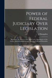 Power of Federal Judiciary Over Legislation; its Origin, the Power to set Aside Laws, Boundaries of the Power, Judicial Independence, Existing Evils and Remedies