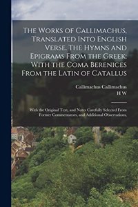 Works of Callimachus, Translated Into English Verse. The Hymns and Epigrams From the Greek; With the Coma Berenices From the Latin of Catallus