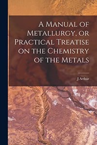 Manual of Metallurgy, or Practical Treatise on the Chemistry of the Metals